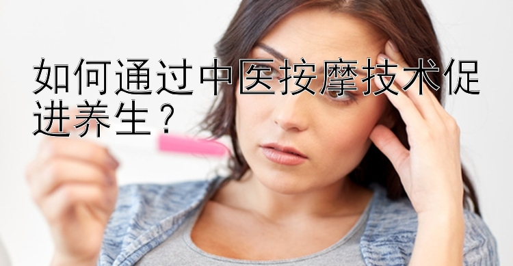 如何通过中医按摩技术促进养生？