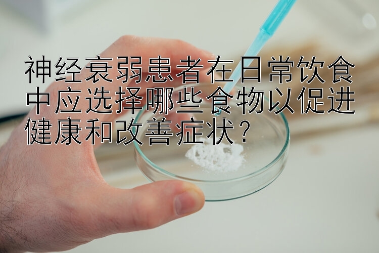 神经衰弱患者在日常饮食中应选择哪些食物以促进健康和改善症状？