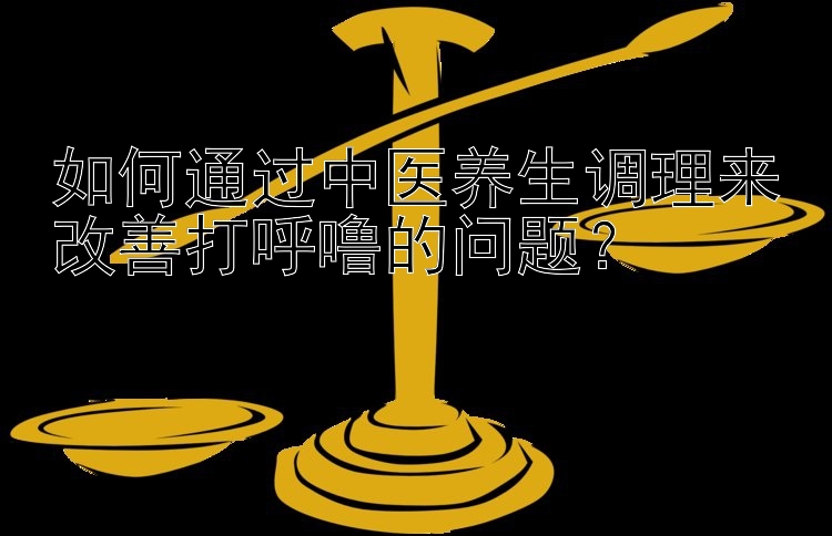 如何通过中医养生调理来改善打呼噜的问题？