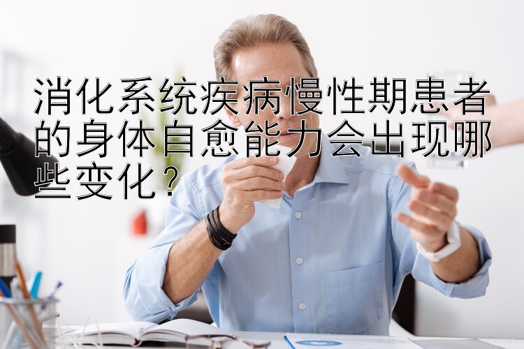 消化系统疾病慢性期患者的身体自愈能力会出现哪些变化？