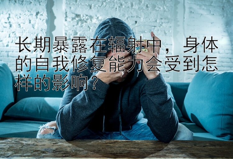 长期暴露在辐射中，身体的自我修复能力会受到怎样的影响？