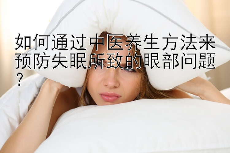 如何通过中医养生方法来预防失眠所致的眼部问题？