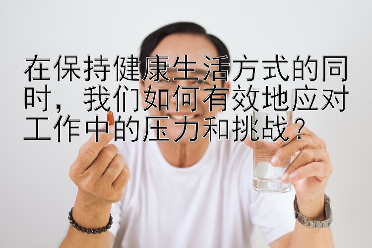 在保持健康生活方式的同时，我们如何有效地应对工作中的压力和挑战？