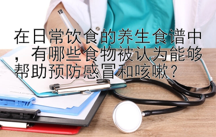 在日常饮食的养生食谱中，有哪些食物被认为能够帮助预防感冒和咳嗽？