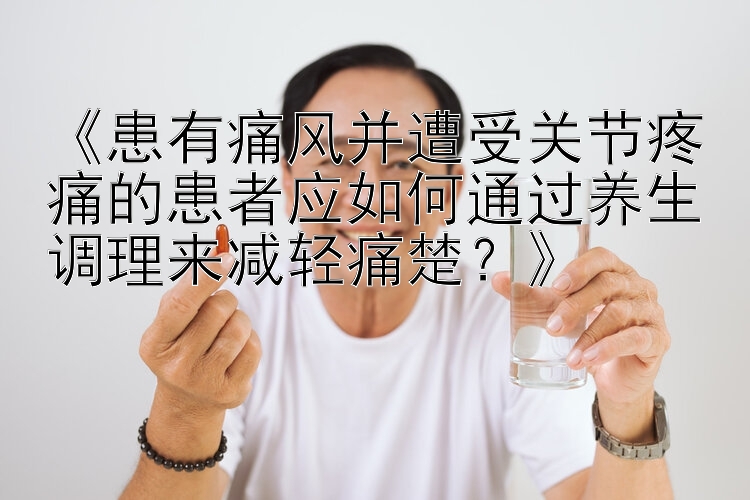 《患有痛风并遭受关节疼痛的患者应如何通过养生调理来减轻痛楚？》