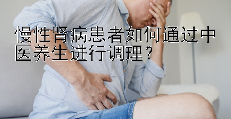 慢性肾病患者如何通过中医养生进行调理？