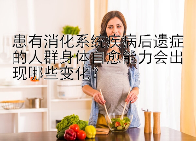 患有消化系统疾病后遗症的人群身体自愈能力会出现哪些变化？