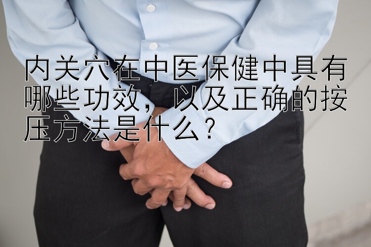 内关穴在中医保健中具有哪些功效，以及正确的按压方法是什么？