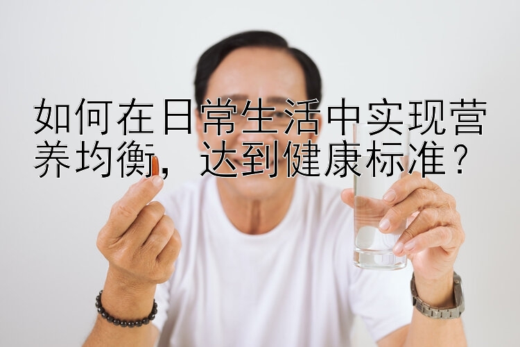 如何在日常生活中实现营养均衡，达到健康标准？