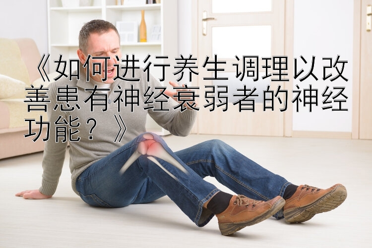 《如何进行养生调理以改善患有神经衰弱者的神经功能？》