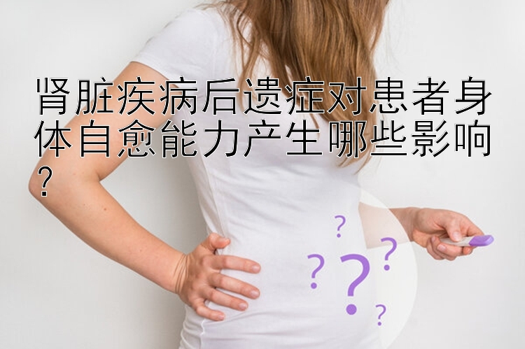 肾脏疾病后遗症对患者身体自愈能力产生哪些影响？