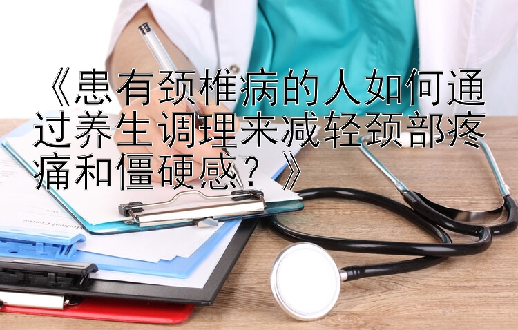 《患有颈椎病的人如何通过养生调理来减轻颈部疼痛和僵硬感？》