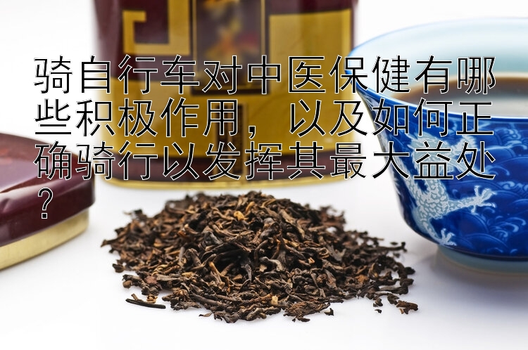 骑自行车对中医保健有哪些积极作用，以及如何正确骑行以发挥其最大益处？