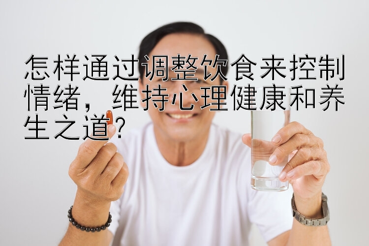 怎样通过调整饮食来控制情绪，维持心理健康和养生之道？