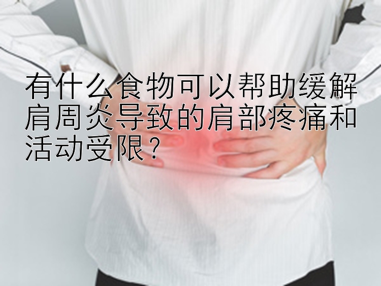 有什么食物可以帮助缓解肩周炎导致的肩部疼痛和活动受限？