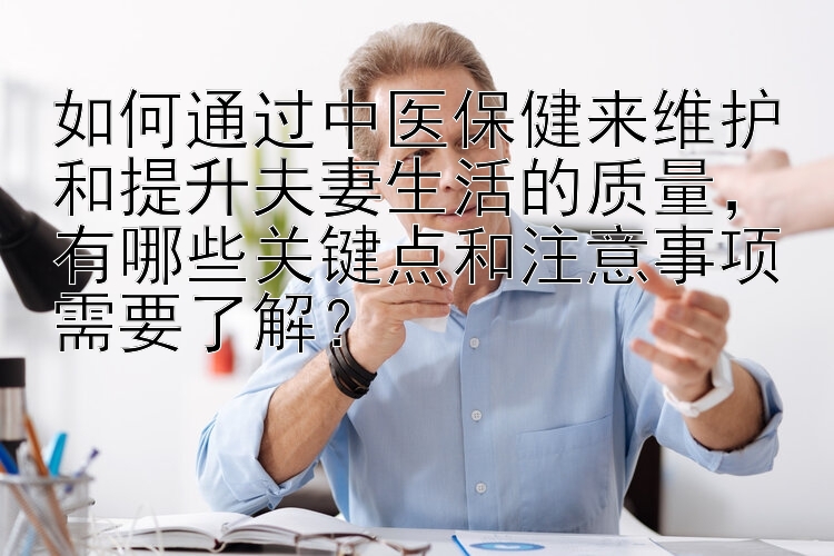 如何通过中医保健来维护和提升夫妻生活的质量，有哪些关键点和注意事项需要了解？