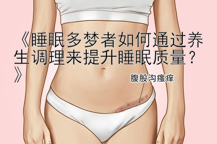 《睡眠多梦者如何通过养生调理来提升睡眠质量？》