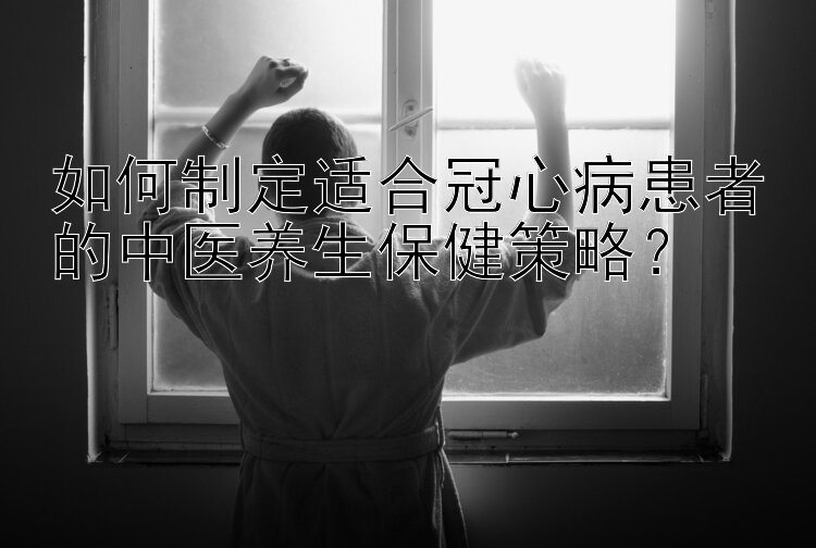 如何制定适合冠心病患者的中医养生保健策略？