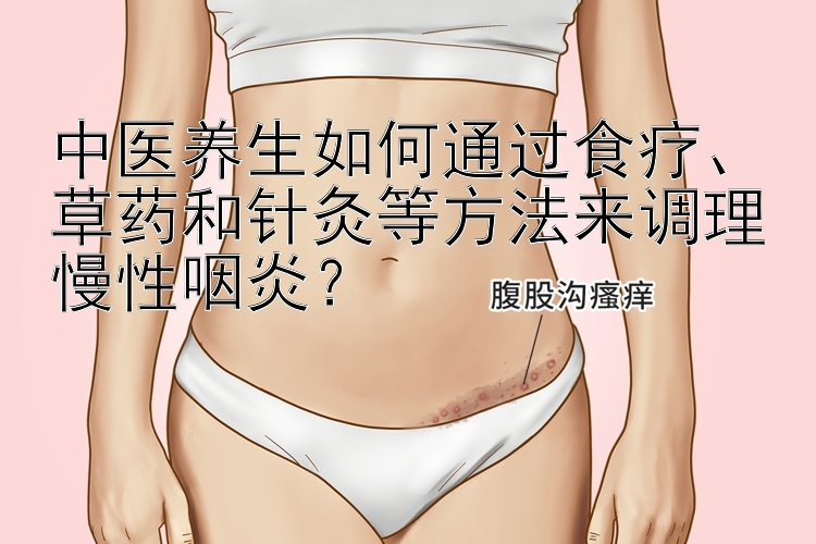 中医养生如何通过食疗、草药和针灸等方法来调理慢性咽炎？