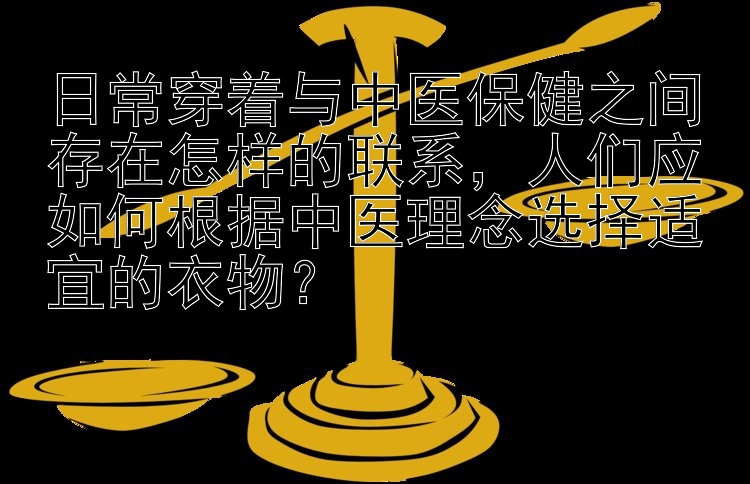 日常穿着与中医保健之间存在怎样的联系，人们应如何根据中医理念选择适宜的衣物？