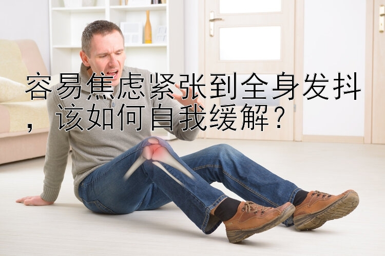 容易焦虑紧张到全身发抖，该如何自我缓解？