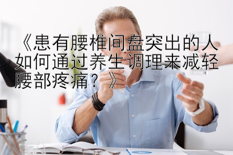 《患有腰椎间盘突出的人如何通过养生调理来减轻腰部疼痛？》