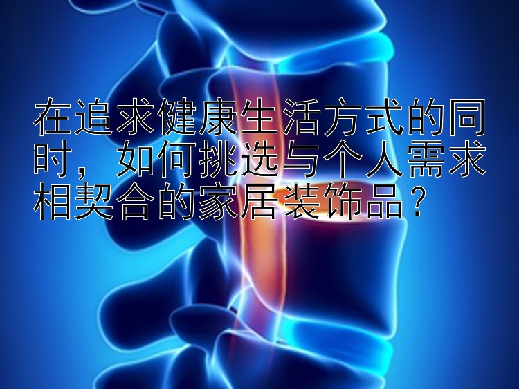 在追求健康生活方式的同时，如何挑选与个人需求相契合的家居装饰品？