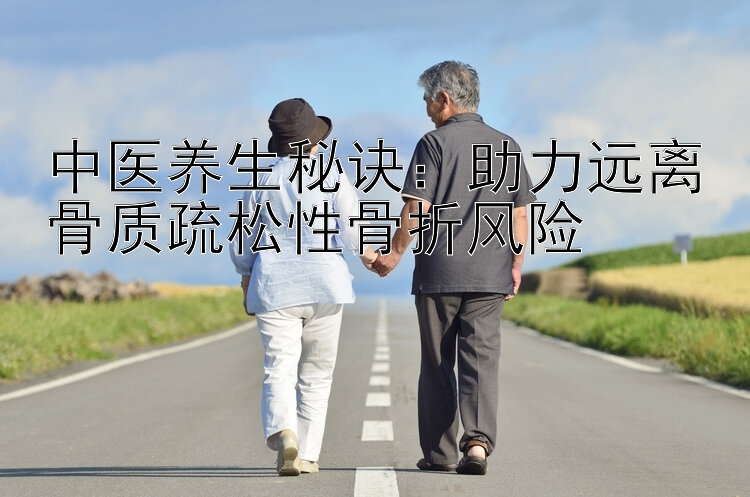 中医养生秘诀：助力远离骨质疏松性骨折风险