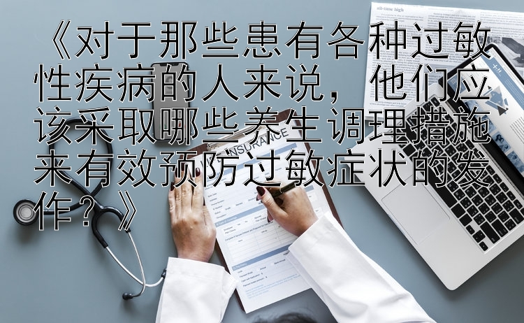 《对于那些患有各种过敏性疾病的人来说，他们应该采取哪些养生调理措施来有效预防过敏症状的发作？》