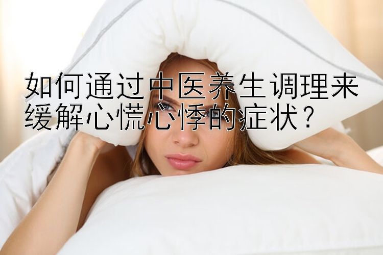 如何通过中医养生调理来缓解心慌心悸的症状？