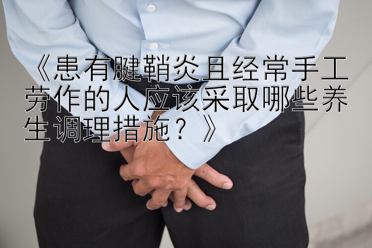 《患有腱鞘炎且经常手工劳作的人应该采取哪些养生调理措施？》