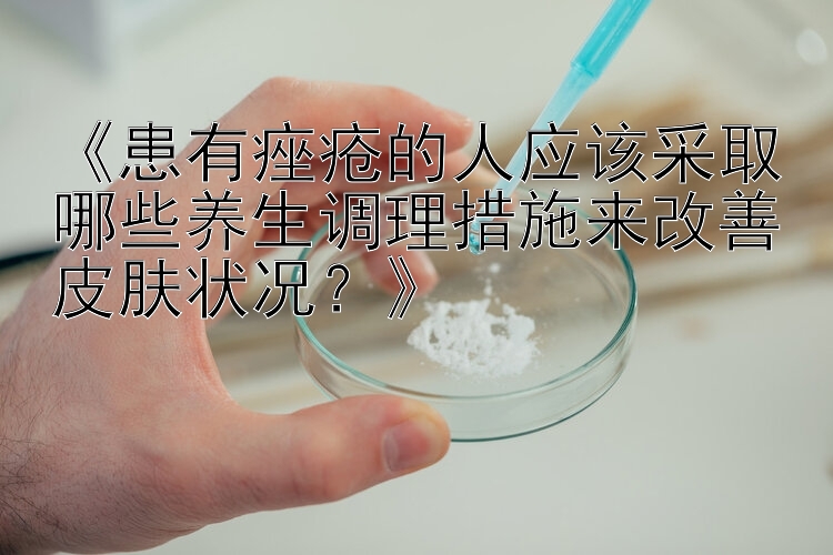 《患有痤疮的人应该采取哪些养生调理措施来改善皮肤状况？》